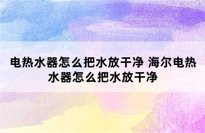 电热水器怎么把水放干净 海尔电热水器怎么把水放干净